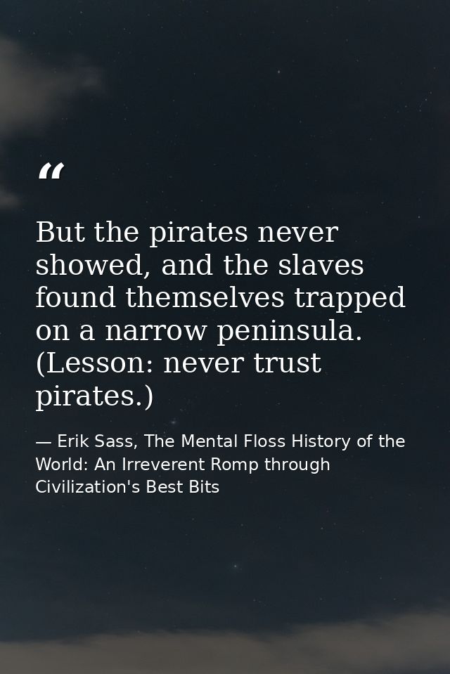 But the pirates never showed, and the slaves found themselves trapped on a narrow peninsula. (Lesson: never trust pirate — Erik Sass, The Mental Floss History of the World: An Irreverent Romp through Civilization's Best Bits