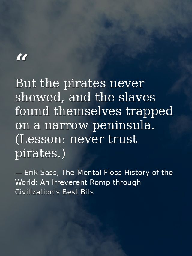 But the pirates never showed, and the slaves found themselves trapped on a narrow peninsula. (Lesson: never trust pirate — Erik Sass, The Mental Floss History of the World: An Irreverent Romp through Civilization's Best Bits