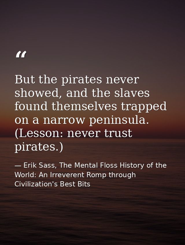 But the pirates never showed, and the slaves found themselves trapped on a narrow peninsula. (Lesson: never trust pirate — Erik Sass, The Mental Floss History of the World: An Irreverent Romp through Civilization's Best Bits