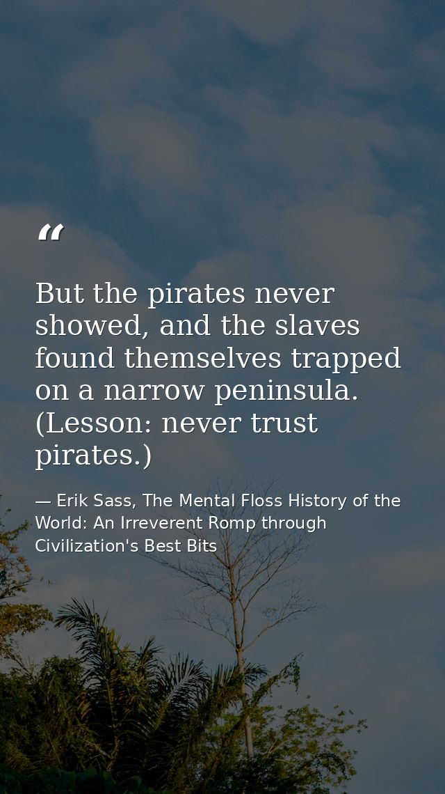 But the pirates never showed, and the slaves found themselves trapped on a narrow peninsula. (Lesson: never trust pirate — Erik Sass, The Mental Floss History of the World: An Irreverent Romp through Civilization's Best Bits