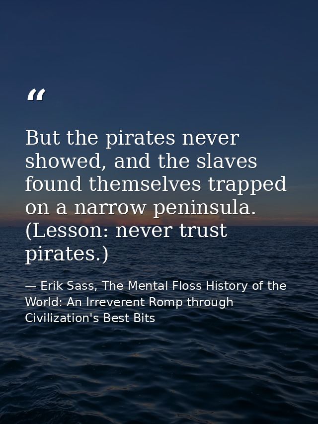 But the pirates never showed, and the slaves found themselves trapped on a narrow peninsula. (Lesson: never trust pirate — Erik Sass, The Mental Floss History of the World: An Irreverent Romp through Civilization's Best Bits