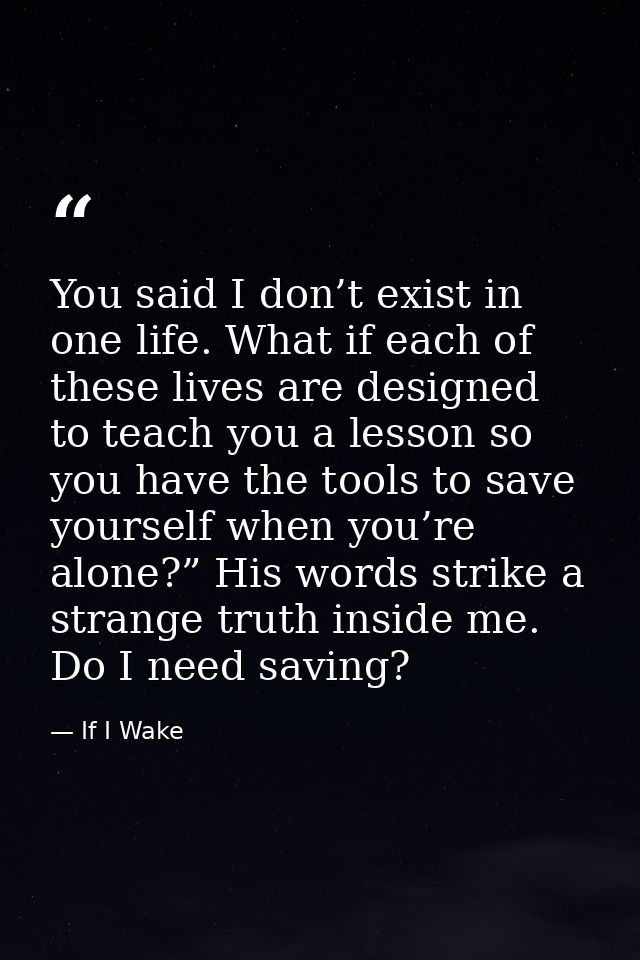 You said I don’t exist in one life. What if each of these lives are designed to teach you a lesson so you have the tools — If I Wake