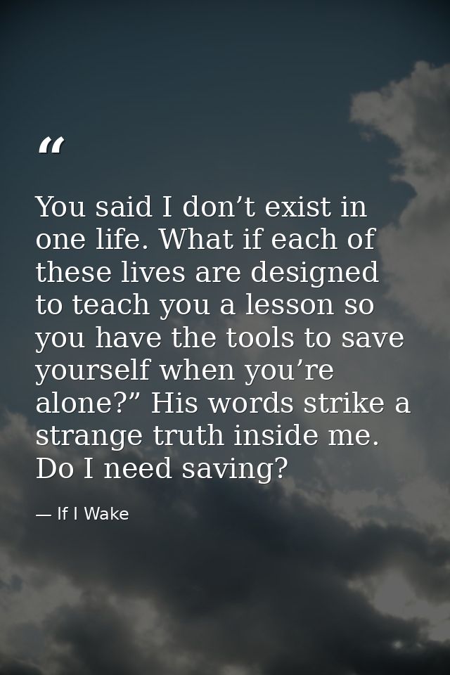 You said I don’t exist in one life. What if each of these lives are designed to teach you a lesson so you have the tools — If I Wake