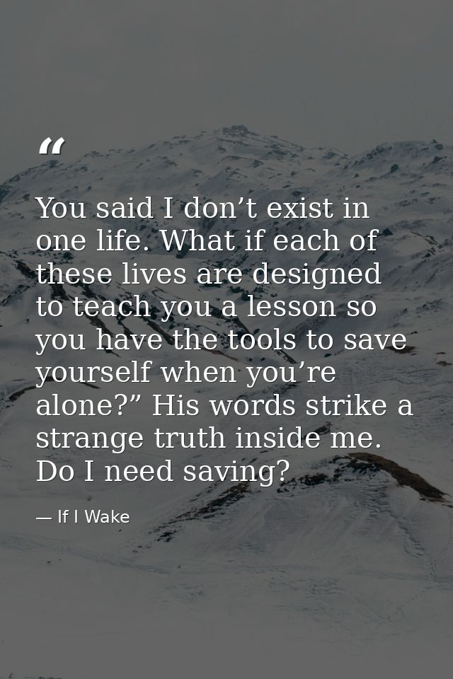 You said I don’t exist in one life. What if each of these lives are designed to teach you a lesson so you have the tools — If I Wake