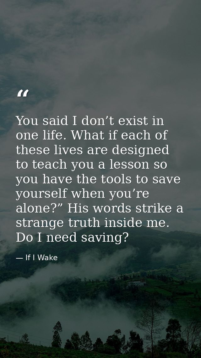 You said I don’t exist in one life. What if each of these lives are designed to teach you a lesson so you have the tools — If I Wake