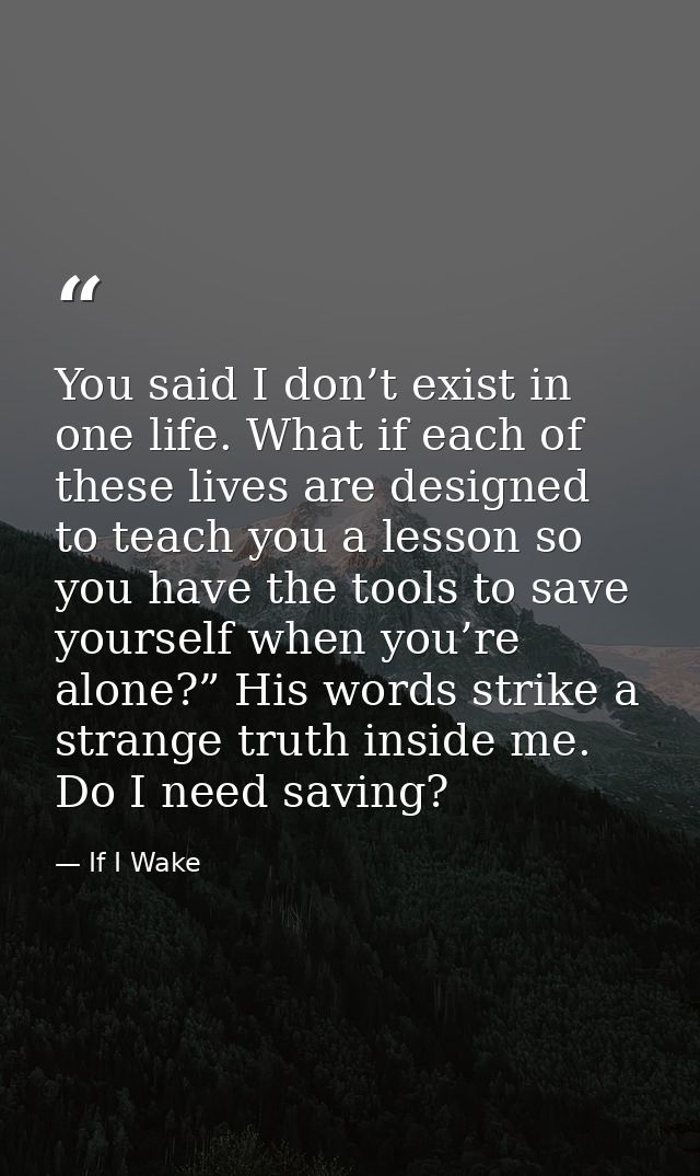 You said I don’t exist in one life. What if each of these lives are designed to teach you a lesson so you have the tools — If I Wake
