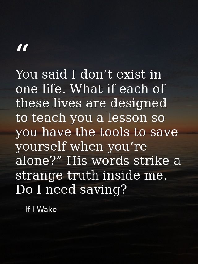 You said I don’t exist in one life. What if each of these lives are designed to teach you a lesson so you have the tools — If I Wake