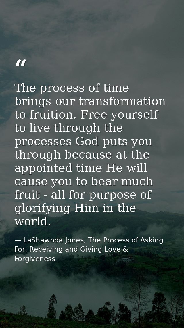The process of time brings our transformation to fruition. Free yourself to live through the processes God puts you thro — LaShawnda Jones, The Process of Asking For, Receiving and Giving Love & Forgiveness