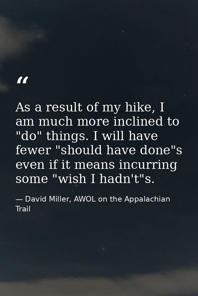As a result of my hike, I am much more inclined to "do" things. I will have fewer "should have done"s even if it means i — David Miller, AWOL on the Appalachian Trail