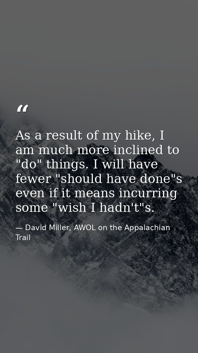 As a result of my hike, I am much more inclined to "do" things. I will have fewer "should have done"s even if it means i — David Miller, AWOL on the Appalachian Trail