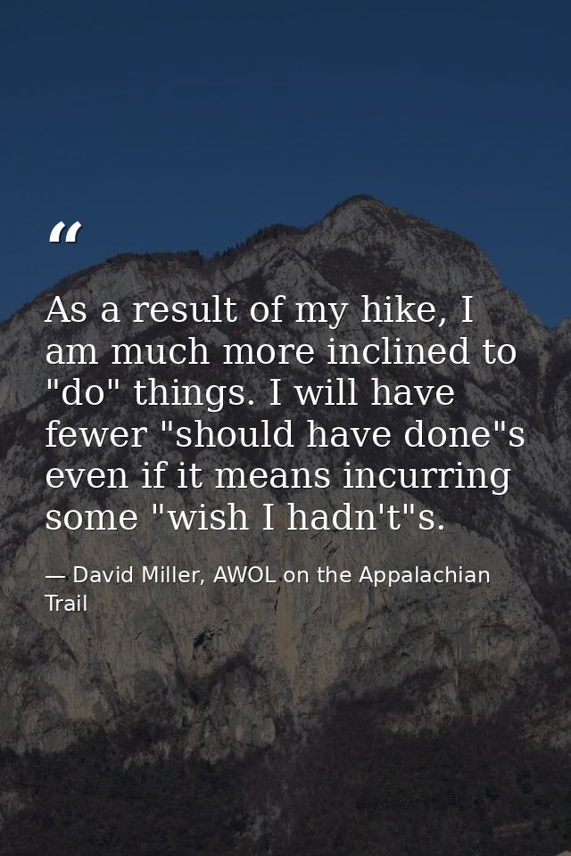 As a result of my hike, I am much more inclined to "do" things. I will have fewer "should have done"s even if it means i — David Miller, AWOL on the Appalachian Trail