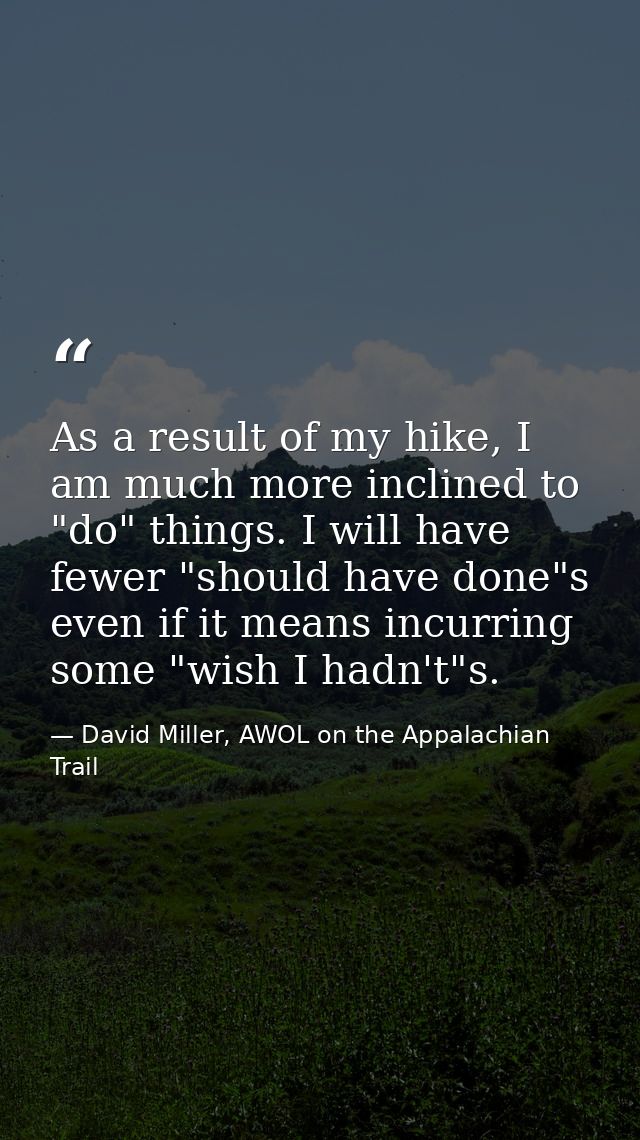 As a result of my hike, I am much more inclined to "do" things. I will have fewer "should have done"s even if it means i — David Miller, AWOL on the Appalachian Trail