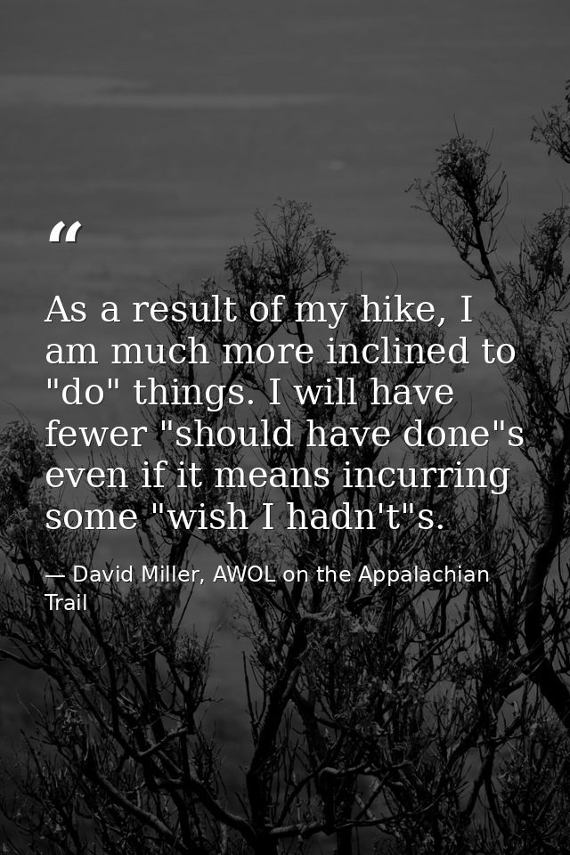 As a result of my hike, I am much more inclined to "do" things. I will have fewer "should have done"s even if it means i — David Miller, AWOL on the Appalachian Trail