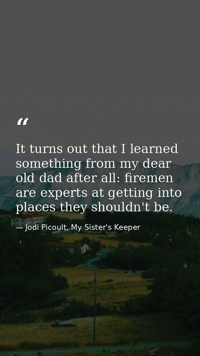 It turns out that I learned something from my dear old dad after all: firemen are experts at getting into places they sh — Jodi Picoult, My Sister's Keeper