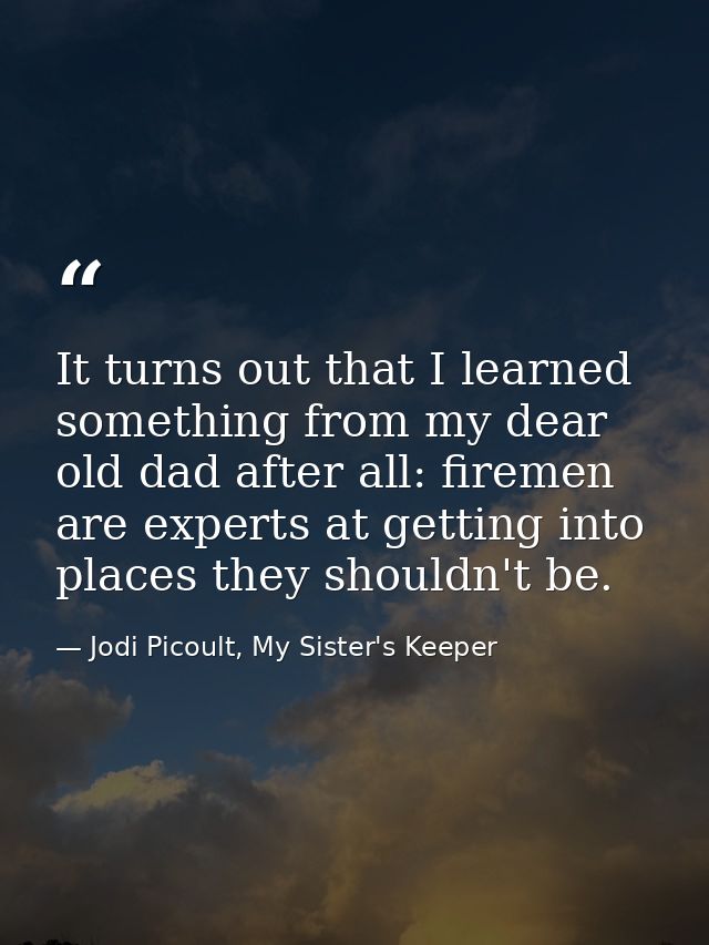 It turns out that I learned something from my dear old dad after all: firemen are experts at getting into places they sh — Jodi Picoult, My Sister's Keeper