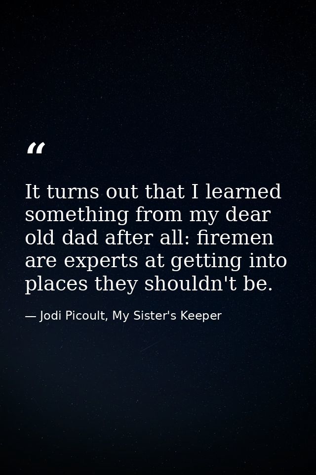 It turns out that I learned something from my dear old dad after all: firemen are experts at getting into places they sh — Jodi Picoult, My Sister's Keeper