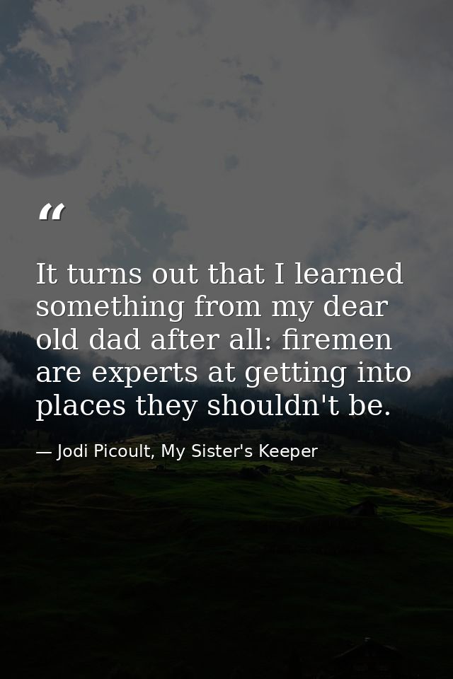 It turns out that I learned something from my dear old dad after all: firemen are experts at getting into places they sh — Jodi Picoult, My Sister's Keeper
