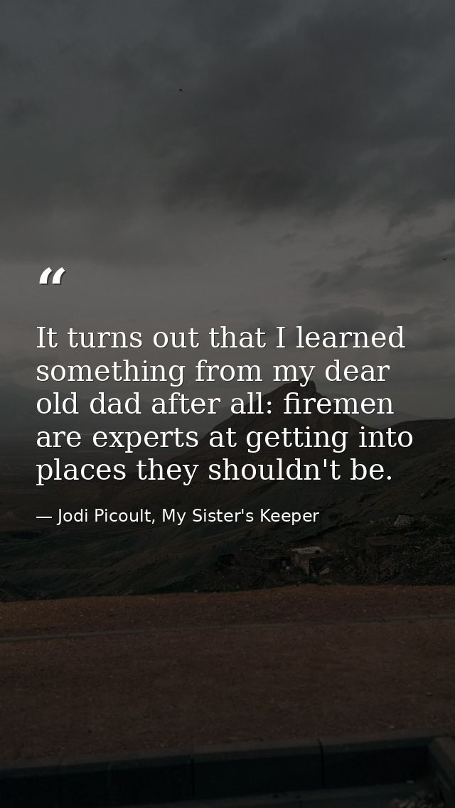 It turns out that I learned something from my dear old dad after all: firemen are experts at getting into places they sh — Jodi Picoult, My Sister's Keeper