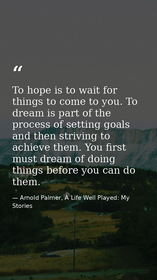 To hope is to wait for things to come to you. To dream is part of the process of setting goals and then striving to achi — Arnold Palmer, A Life Well Played: My Stories