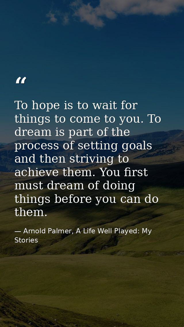 To hope is to wait for things to come to you. To dream is part of the process of setting goals and then striving to achi — Arnold Palmer, A Life Well Played: My Stories
