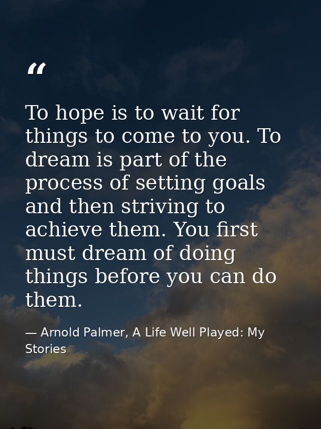To hope is to wait for things to come to you. To dream is part of the process of setting goals and then striving to achi — Arnold Palmer, A Life Well Played: My Stories