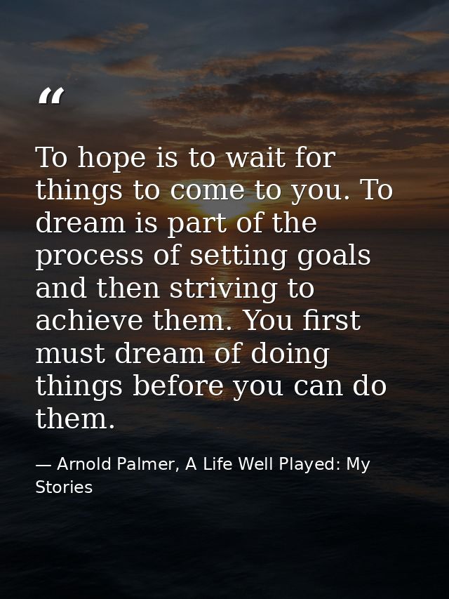 To hope is to wait for things to come to you. To dream is part of the process of setting goals and then striving to achi — Arnold Palmer, A Life Well Played: My Stories