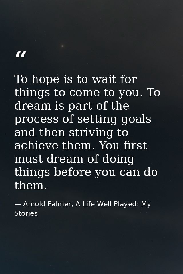 To hope is to wait for things to come to you. To dream is part of the process of setting goals and then striving to achi — Arnold Palmer, A Life Well Played: My Stories