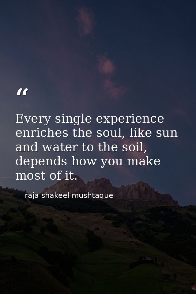 Every single experience enriches the soul, like sun and water to the soil, depends how you make most of it. — raja shakeel mushtaque