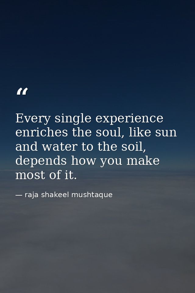 Every single experience enriches the soul, like sun and water to the soil, depends how you make most of it. — raja shakeel mushtaque