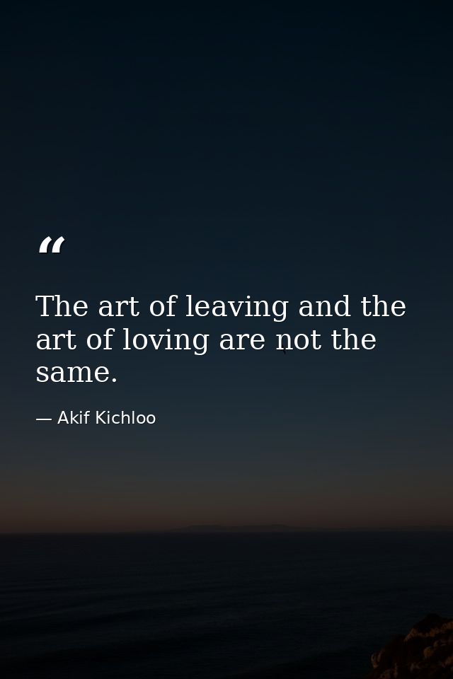 The art of leaving and the art of loving are not the same. — Akif Kichloo