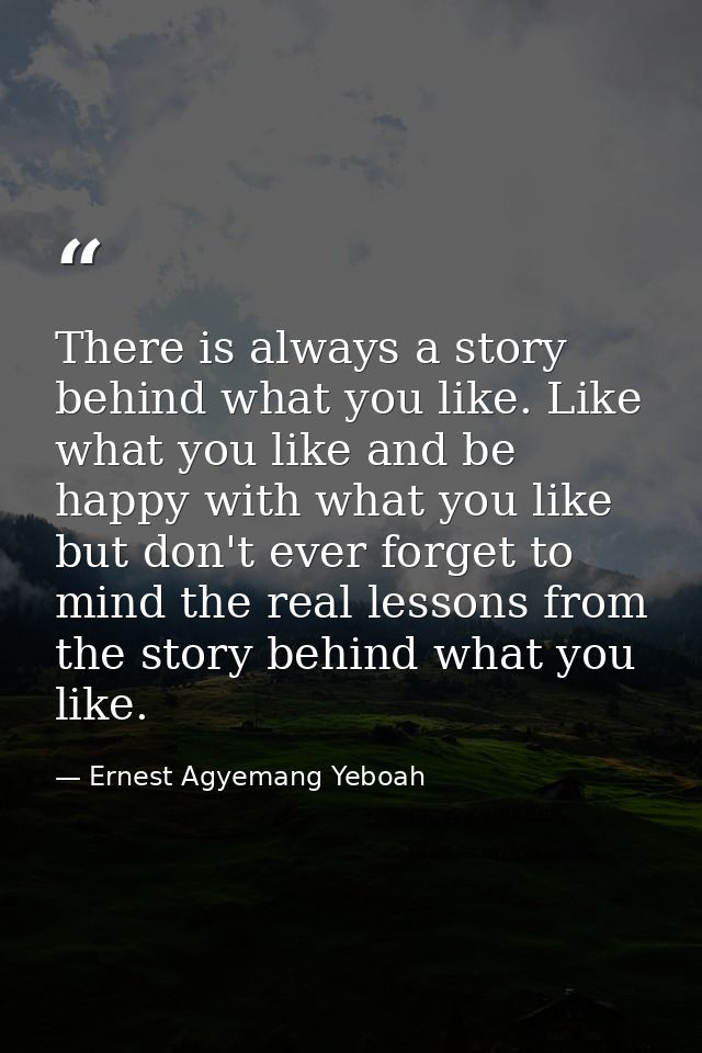 There is always a story behind what you like. Like what you like and be happy with what you like but don't ever forget t — Ernest Agyemang Yeboah