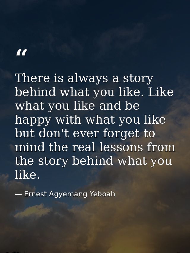 There is always a story behind what you like. Like what you like and be happy with what you like but don't ever forget t — Ernest Agyemang Yeboah
