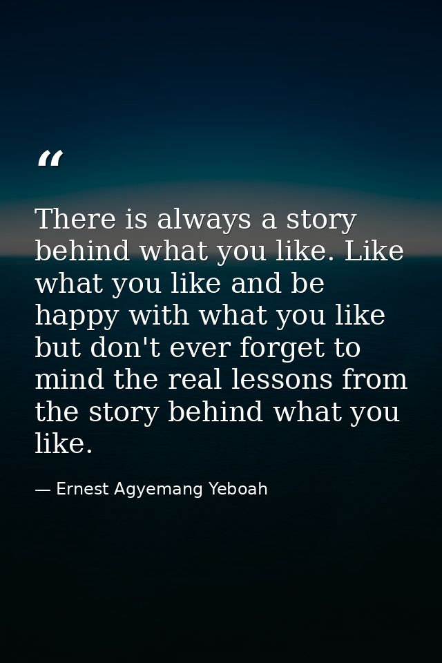 There is always a story behind what you like. Like what you like and be happy with what you like but don't ever forget t — Ernest Agyemang Yeboah