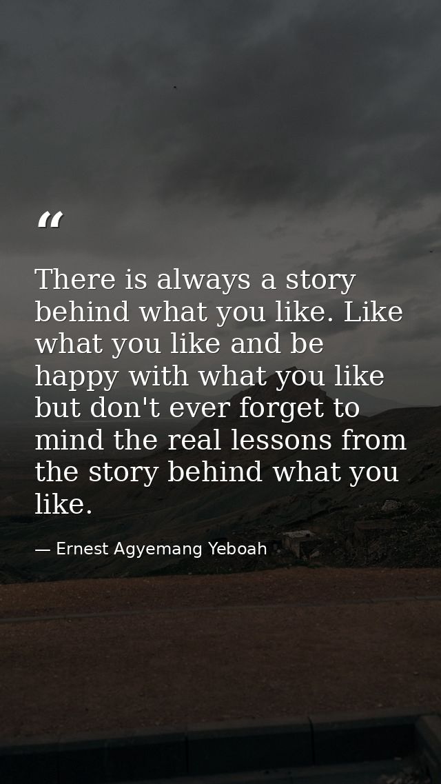 There is always a story behind what you like. Like what you like and be happy with what you like but don't ever forget t — Ernest Agyemang Yeboah