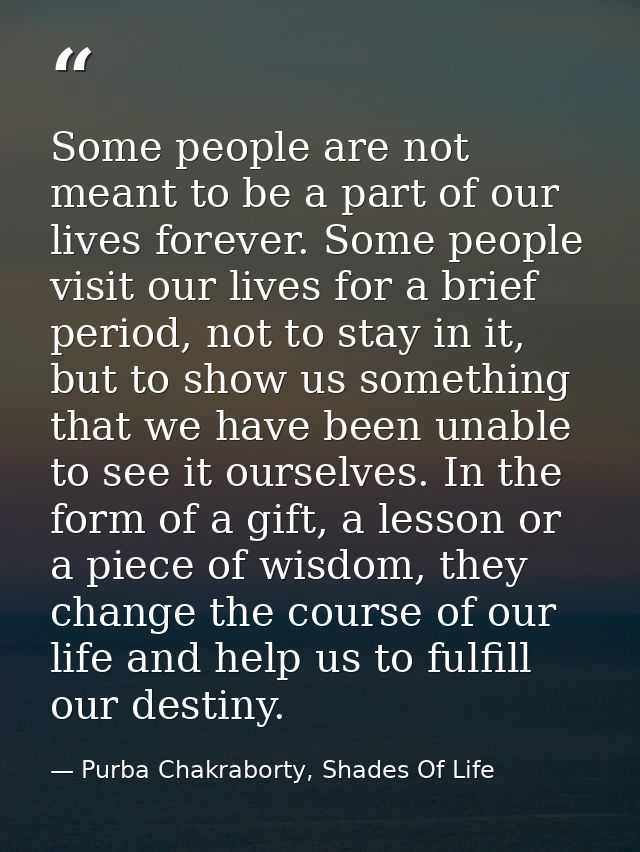 Some people are not meant to be a part of our lives forever. Some people visit our lives for a brief period, not to stay — Purba Chakraborty, Shades Of Life