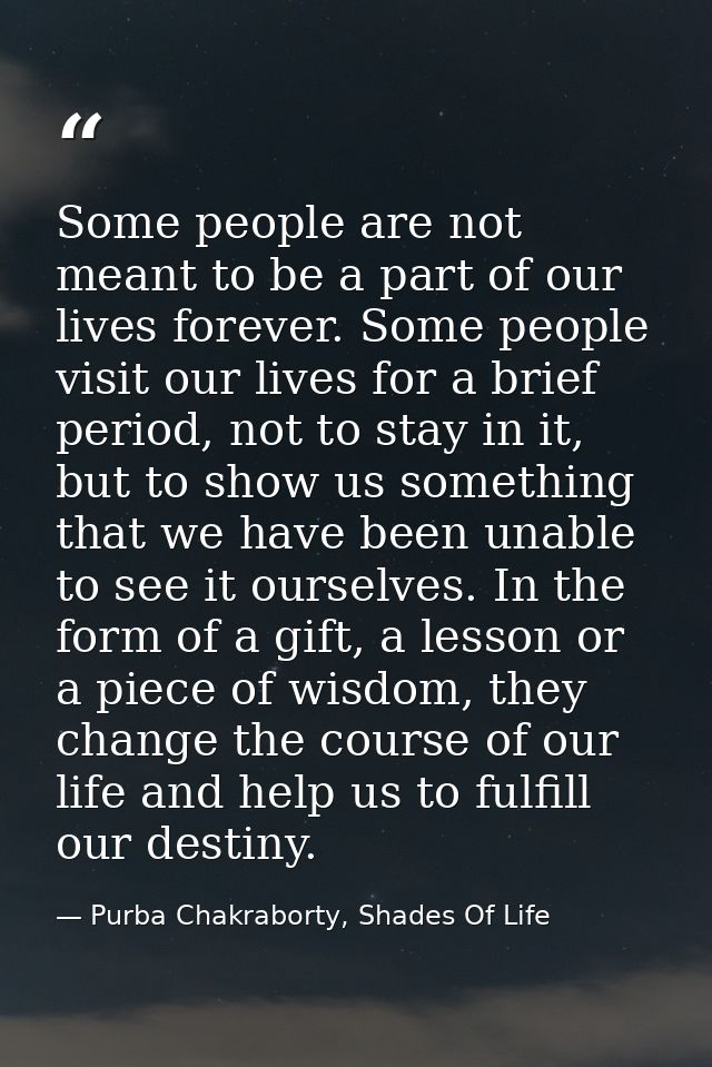 Some people are not meant to be a part of our lives forever. Some people visit our lives for a brief period, not to stay — Purba Chakraborty, Shades Of Life