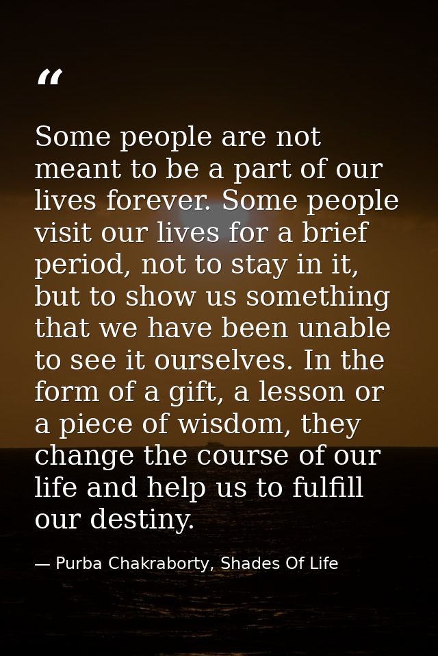 Some people are not meant to be a part of our lives forever. Some people visit our lives for a brief period, not to stay — Purba Chakraborty, Shades Of Life