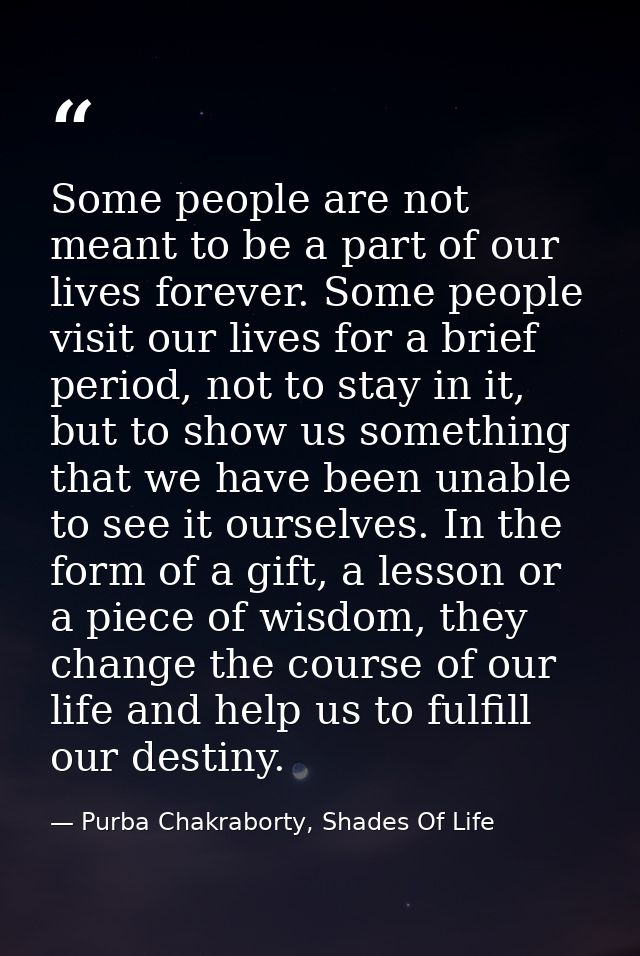 Some people are not meant to be a part of our lives forever. Some people visit our lives for a brief period, not to stay — Purba Chakraborty, Shades Of Life
