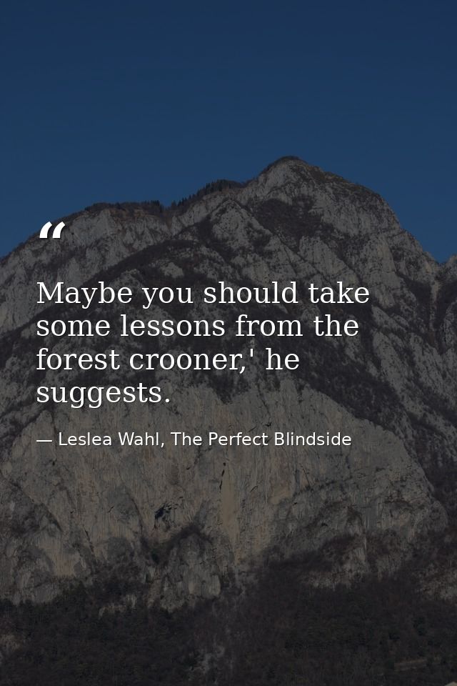 Maybe you should take some lessons from the forest crooner,' he suggests. — Leslea Wahl, The Perfect Blindside
