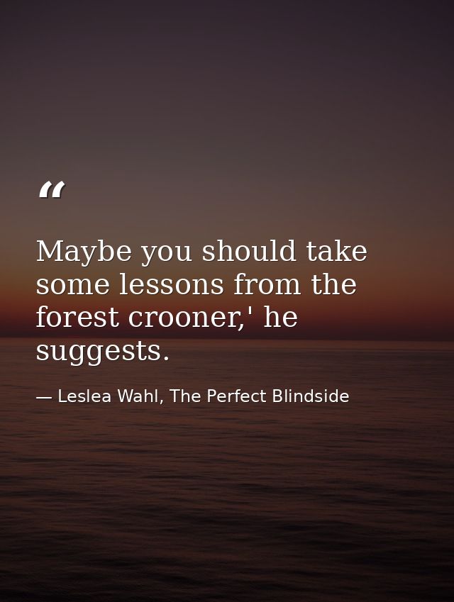 Maybe you should take some lessons from the forest crooner,' he suggests. — Leslea Wahl, The Perfect Blindside