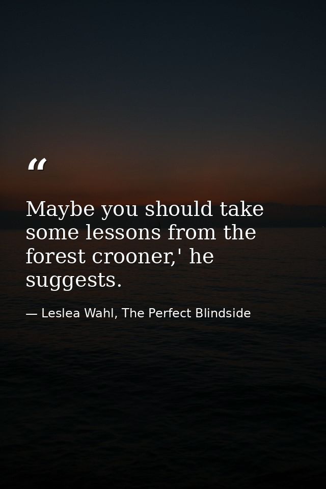Maybe you should take some lessons from the forest crooner,' he suggests. — Leslea Wahl, The Perfect Blindside