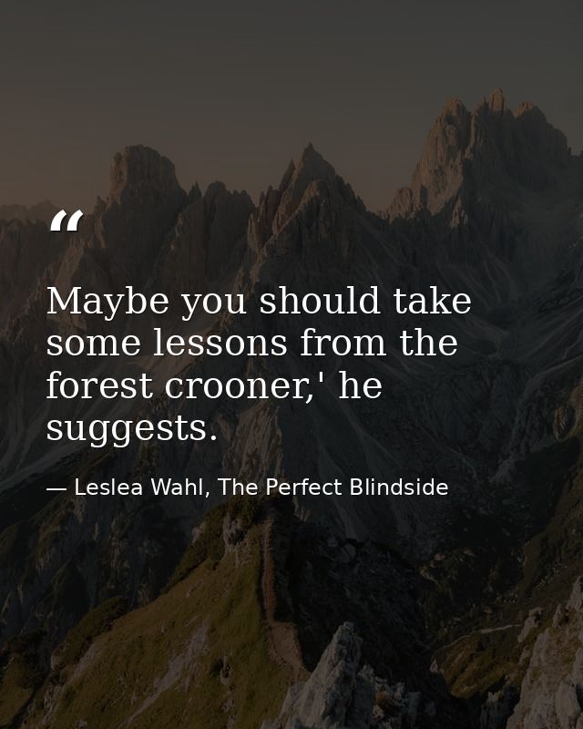 Maybe you should take some lessons from the forest crooner,' he suggests. — Leslea Wahl, The Perfect Blindside