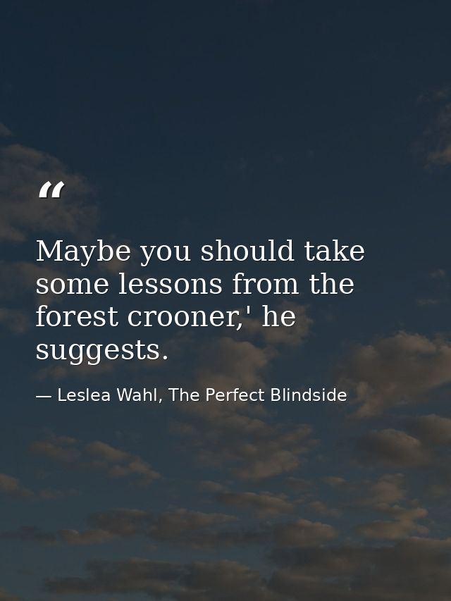 Maybe you should take some lessons from the forest crooner,' he suggests. — Leslea Wahl, The Perfect Blindside