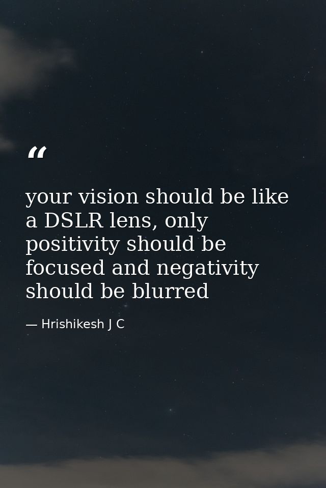 your vision should be like a DSLR lens, only positivity should be focused and negativity should be blurred — Hrishikesh J C