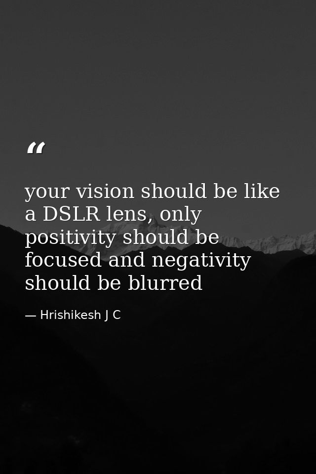 your vision should be like a DSLR lens, only positivity should be focused and negativity should be blurred — Hrishikesh J C