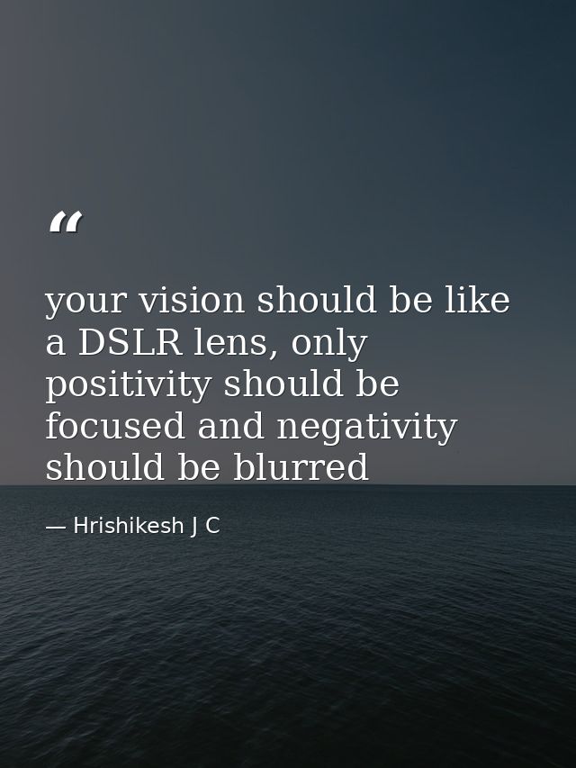 your vision should be like a DSLR lens, only positivity should be focused and negativity should be blurred — Hrishikesh J C