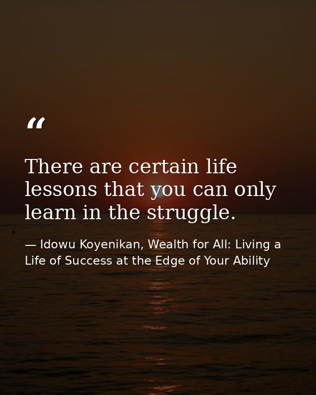 There are certain life lessons that you can only learn in the struggle. — Idowu Koyenikan, Wealth for All: Living a Life of Success at the Edge of Your Ability