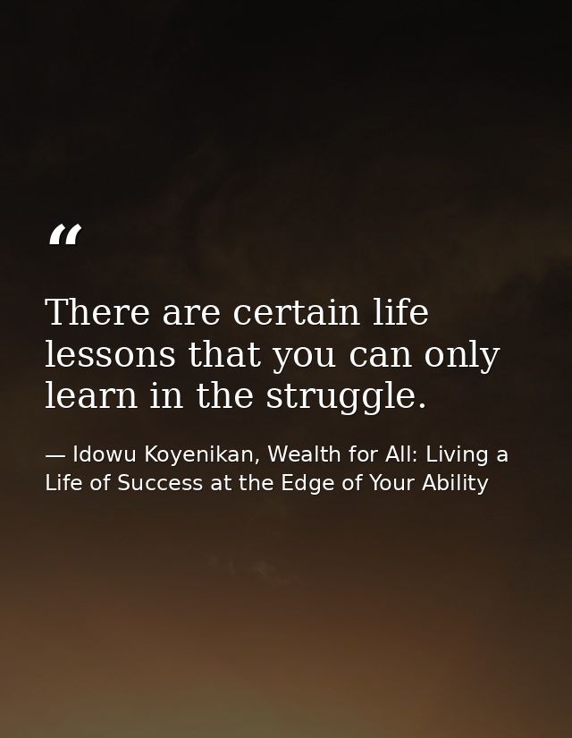 There are certain life lessons that you can only learn in the struggle. — Idowu Koyenikan, Wealth for All: Living a Life of Success at the Edge of Your Ability