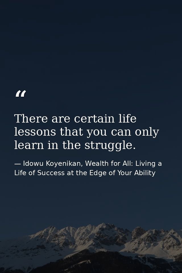 There are certain life lessons that you can only learn in the struggle. — Idowu Koyenikan, Wealth for All: Living a Life of Success at the Edge of Your Ability