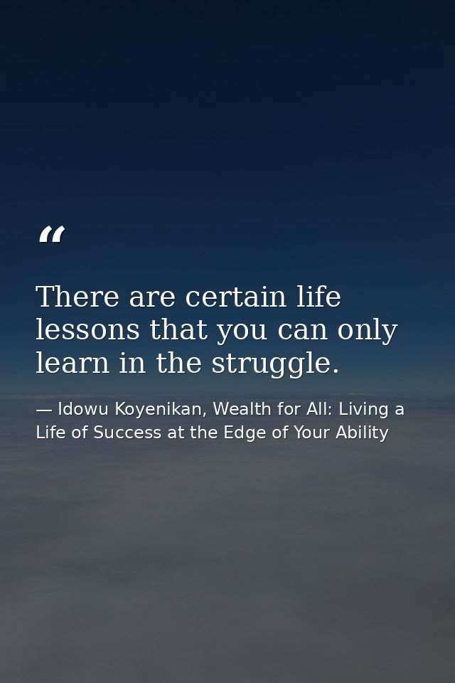 There are certain life lessons that you can only learn in the struggle. — Idowu Koyenikan, Wealth for All: Living a Life of Success at the Edge of Your Ability